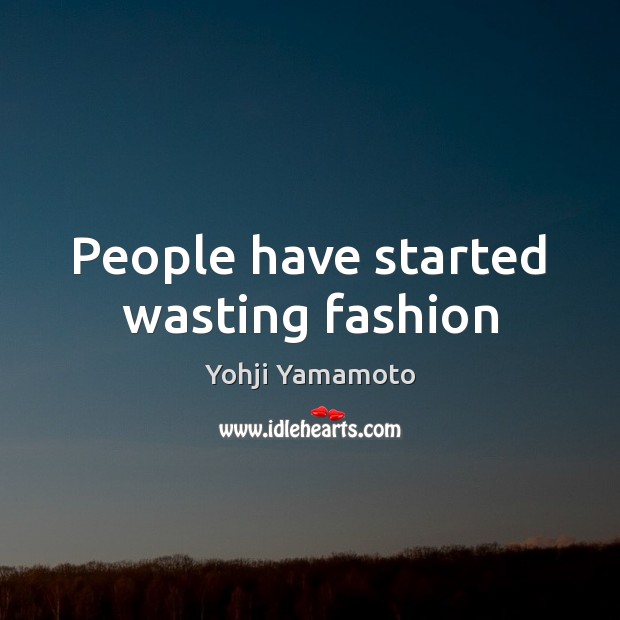People have started wasting fashion Yohji Yamamoto Picture Quote
