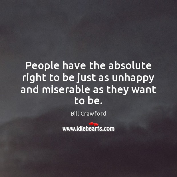 People have the absolute right to be just as unhappy and miserable as they want to be. Bill Crawford Picture Quote