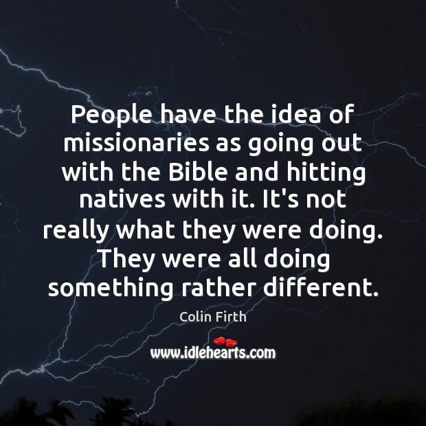 People have the idea of missionaries as going out with the Bible Colin Firth Picture Quote