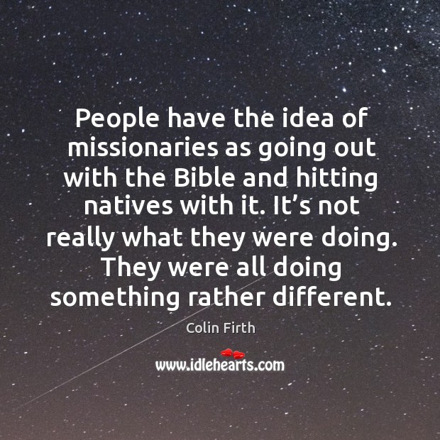 People have the idea of missionaries as going out with the bible and hitting natives with it. Colin Firth Picture Quote