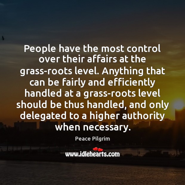People have the most control over their affairs at the grass-roots level. Peace Pilgrim Picture Quote