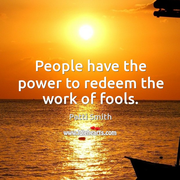 People have the power to redeem the work of fools. Image