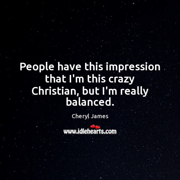 People have this impression that I’m this crazy Christian, but I’m really balanced. Cheryl James Picture Quote