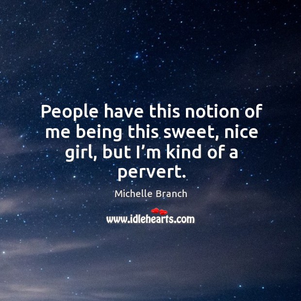 People have this notion of me being this sweet, nice girl, but I’m kind of a pervert. Michelle Branch Picture Quote