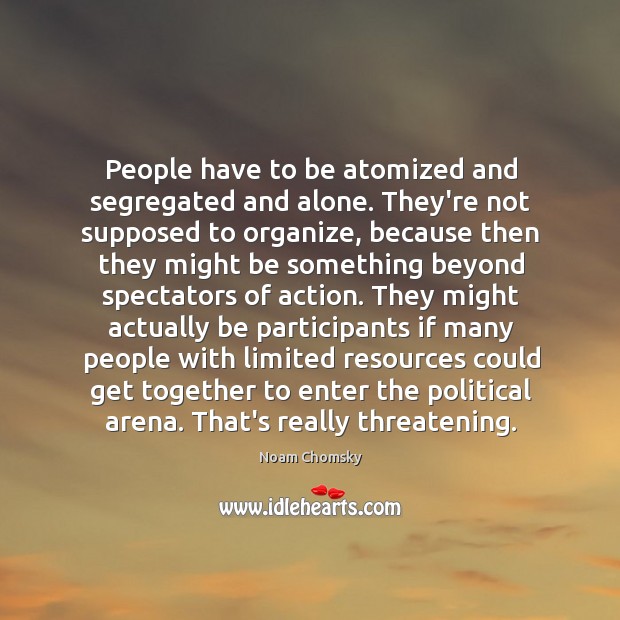 People have to be atomized and segregated and alone. They’re not supposed Noam Chomsky Picture Quote