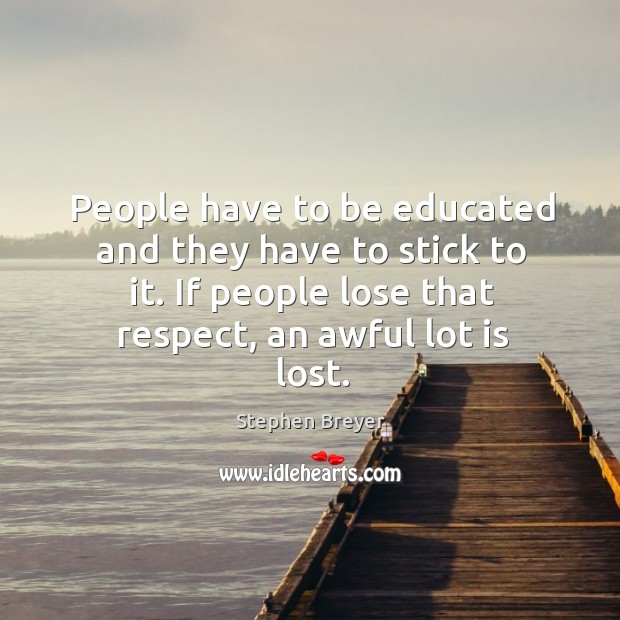 People have to be educated and they have to stick to it. If people lose that respect, an awful lot is lost. Stephen Breyer Picture Quote