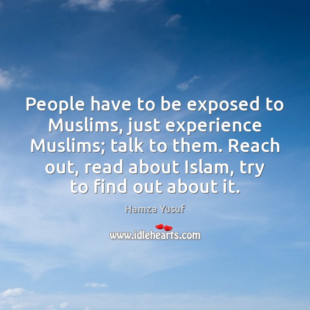 People have to be exposed to Muslims, just experience Muslims; talk to Hamza Yusuf Picture Quote