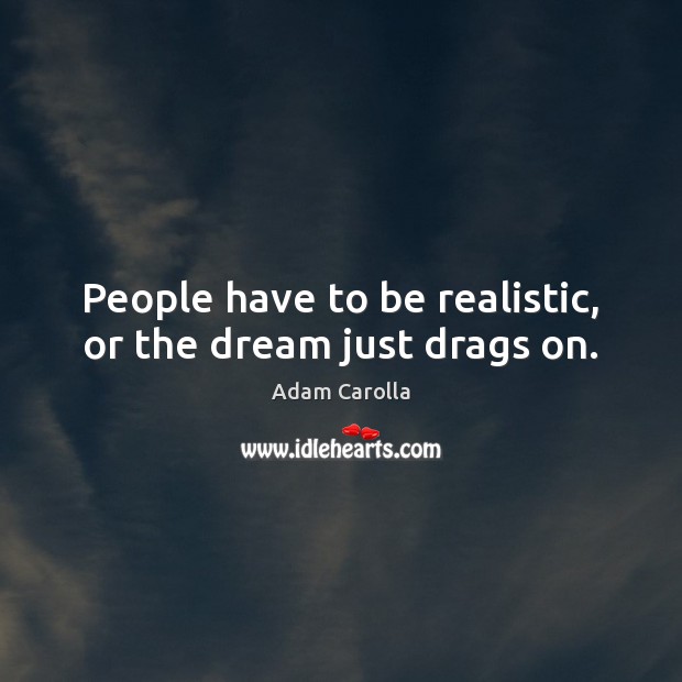 People have to be realistic, or the dream just drags on. Image
