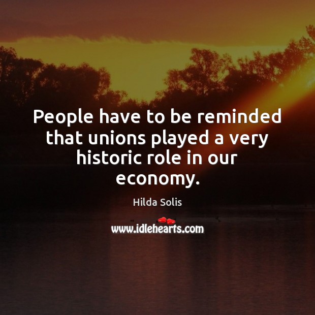 People have to be reminded that unions played a very historic role in our economy. Hilda Solis Picture Quote