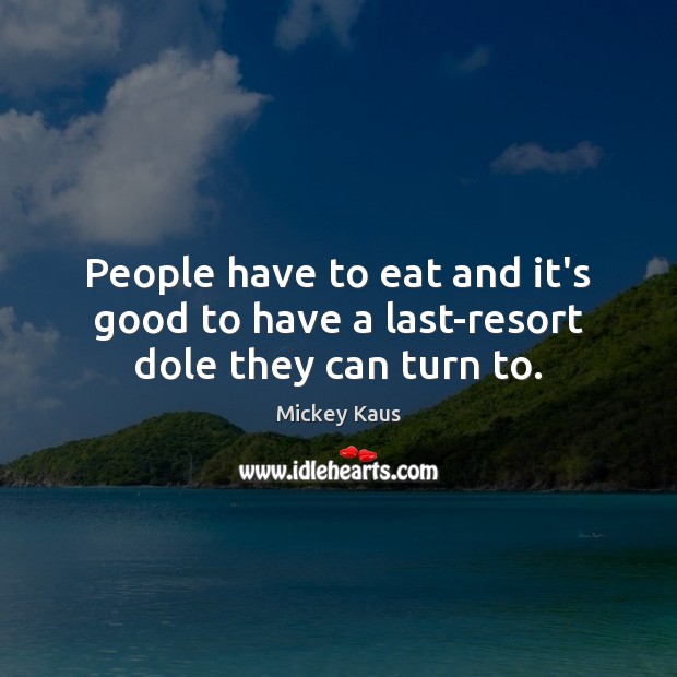 People have to eat and it’s good to have a last-resort dole they can turn to. Mickey Kaus Picture Quote