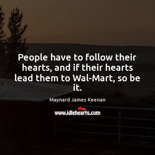 People have to follow their hearts, and if their hearts lead them to Wal-Mart, so be it. Maynard James Keenan Picture Quote