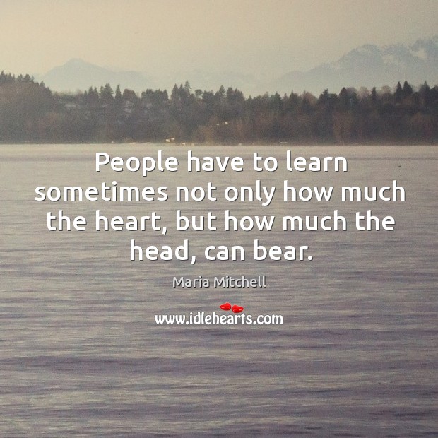 People have to learn sometimes not only how much the heart, but how much the head, can bear. Maria Mitchell Picture Quote