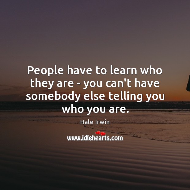 People have to learn who they are – you can’t have somebody else telling you who you are. Image