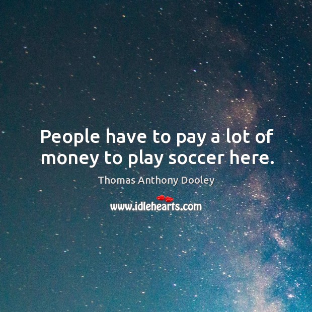 People have to pay a lot of money to play soccer here. Thomas Anthony Dooley Picture Quote