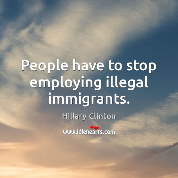 People have to stop employing illegal immigrants. Hillary Clinton Picture Quote