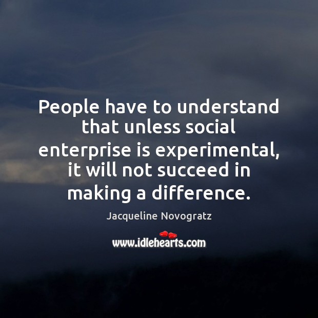 People have to understand that unless social enterprise is experimental, it will Jacqueline Novogratz Picture Quote