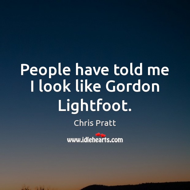 People have told me I look like Gordon Lightfoot. Chris Pratt Picture Quote