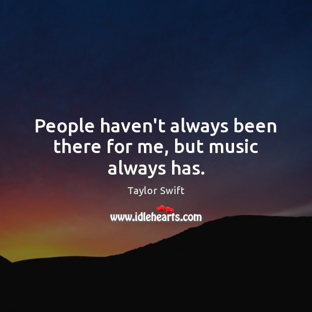 People haven’t always been there for me, but music always has. Taylor Swift Picture Quote