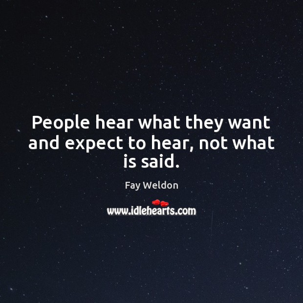 People hear what they want and expect to hear, not what is said. Fay Weldon Picture Quote