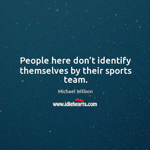 People here don’t identify themselves by their sports team. Michael Wilbon Picture Quote