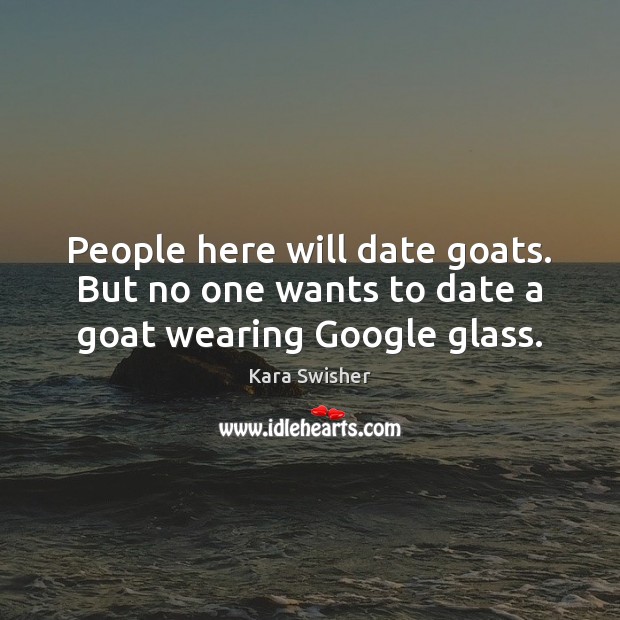 People here will date goats. But no one wants to date a goat wearing Google glass. Kara Swisher Picture Quote