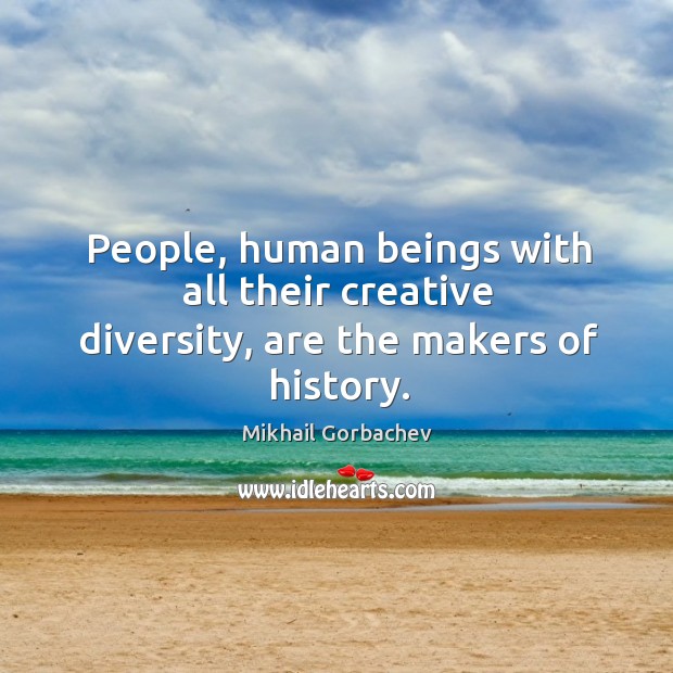 People, human beings with all their creative diversity, are the makers of history. Image