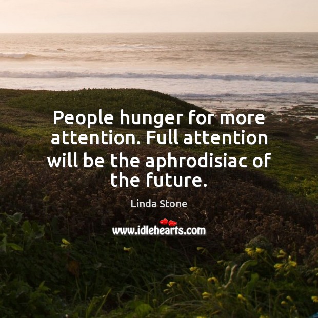 People hunger for more attention. Full attention will be the aphrodisiac of the future. Image