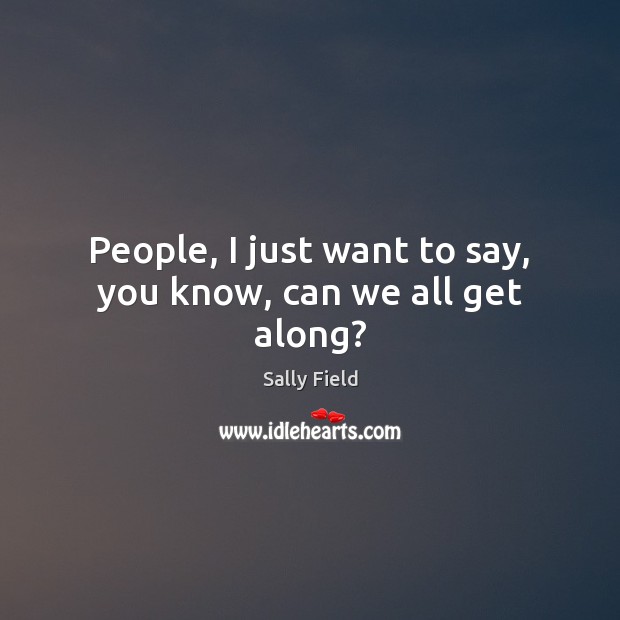 People, I just want to say, you know, can we all get along? Sally Field Picture Quote