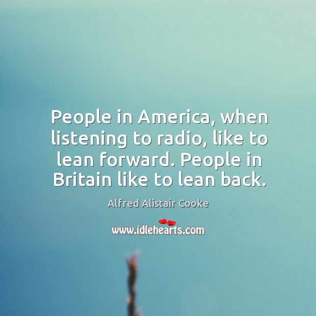 People in america, when listening to radio, like to lean forward. People in britain like to lean back. Alfred Alistair Cooke Picture Quote