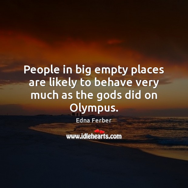 People in big empty places are likely to behave very much as the Gods did on Olympus. Edna Ferber Picture Quote