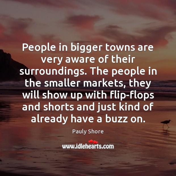 People in bigger towns are very aware of their surroundings. The people Pauly Shore Picture Quote