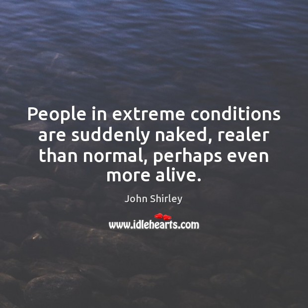 People in extreme conditions are suddenly naked, realer than normal, perhaps even John Shirley Picture Quote