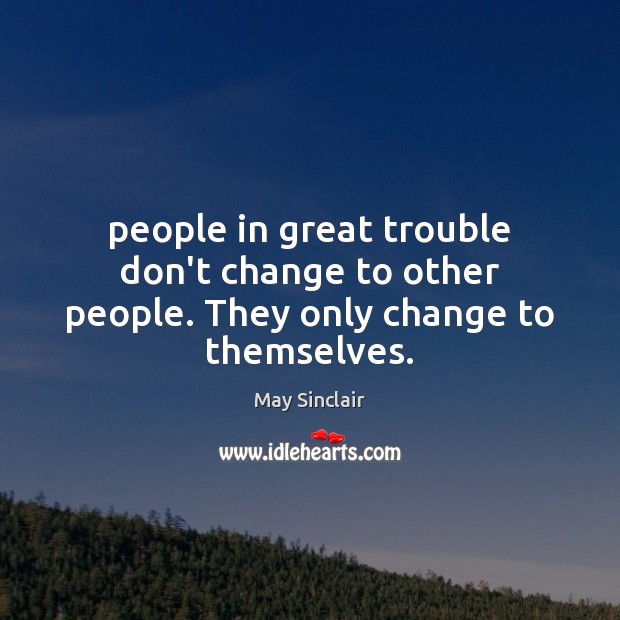People in great trouble don’t change to other people. They only change to themselves. May Sinclair Picture Quote