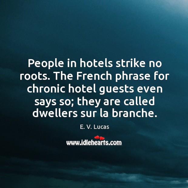 People in hotels strike no roots. The French phrase for chronic hotel E. V. Lucas Picture Quote