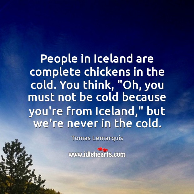 People in Iceland are complete chickens in the cold. You think, “Oh, Tomas Lemarquis Picture Quote
