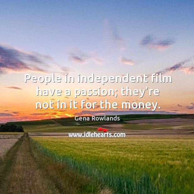 People in independent film have a passion; they’re not in it for the money. Gena Rowlands Picture Quote