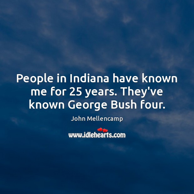 People in Indiana have known me for 25 years. They’ve known George Bush four. John Mellencamp Picture Quote