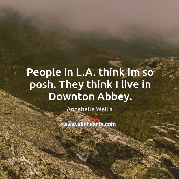 People in L.A. think Im so posh. They think I live in Downton Abbey. Annabelle Wallis Picture Quote