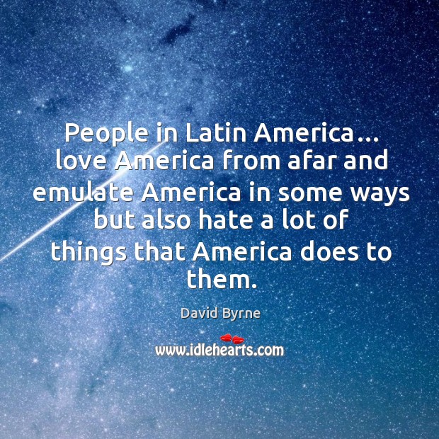 People in latin america… love america from afar and emulate america in some ways but Hate Quotes Image