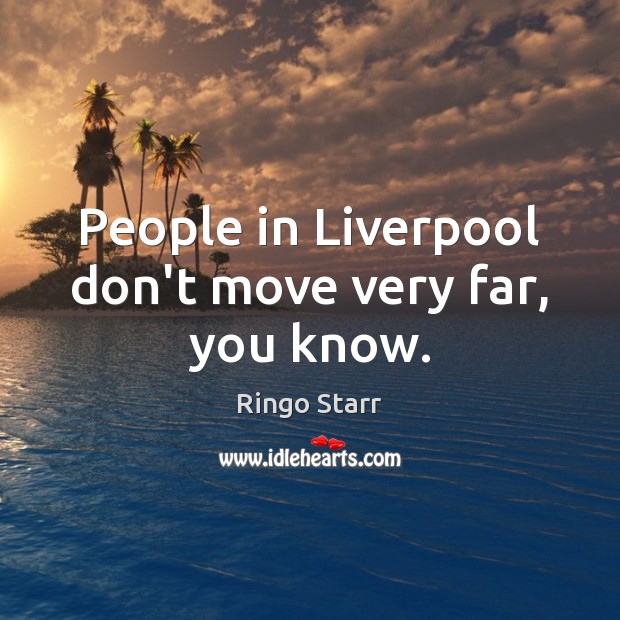 People in Liverpool don’t move very far, you know. Ringo Starr Picture Quote