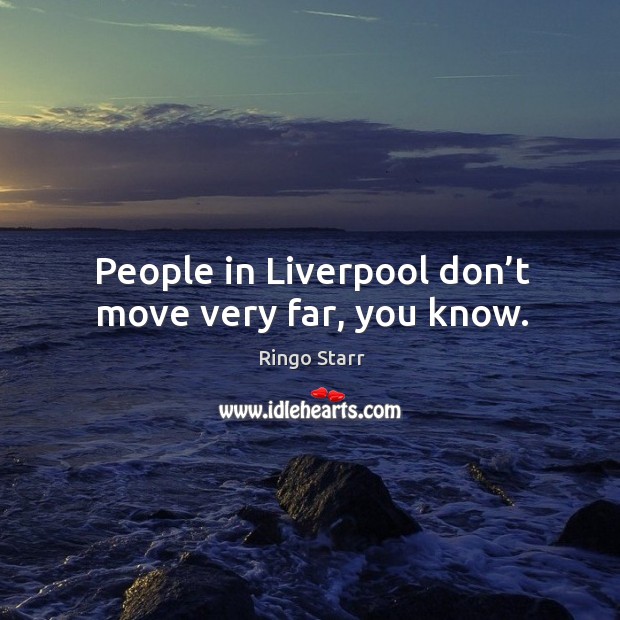 People in liverpool don’t move very far, you know. Image