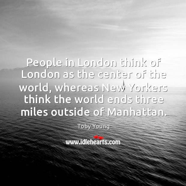 People in london think of london as the center of the world, whereas new yorkers Toby Young Picture Quote