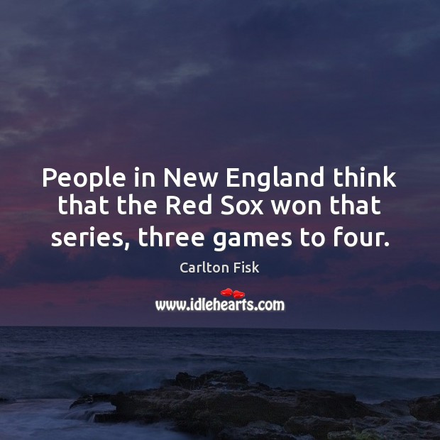People in New England think that the Red Sox won that series, three games to four. Carlton Fisk Picture Quote