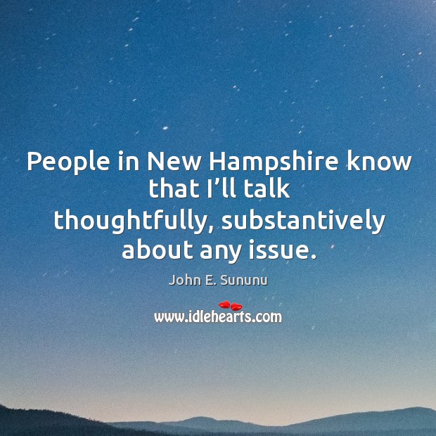 People in new hampshire know that I’ll talk thoughtfully, substantively about any issue. 