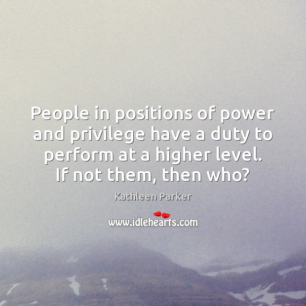 People in positions of power and privilege have a duty to perform Kathleen Parker Picture Quote