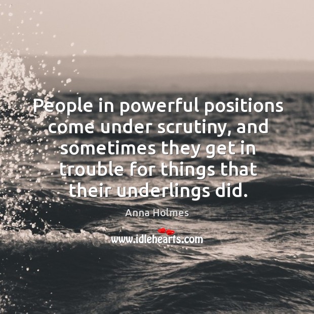 People in powerful positions come under scrutiny, and sometimes they get in Anna Holmes Picture Quote