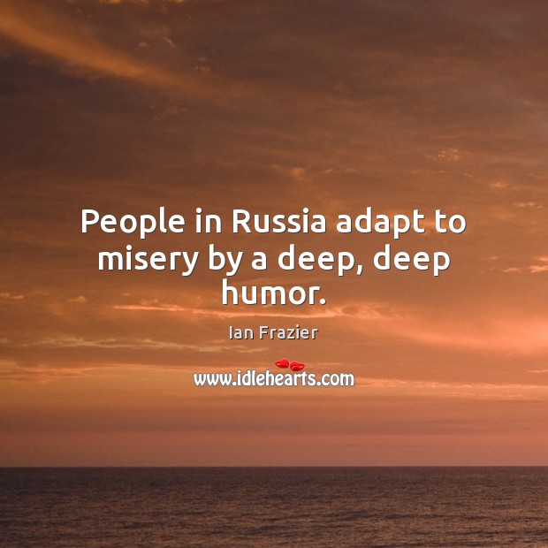 People in Russia adapt to misery by a deep, deep humor. Ian Frazier Picture Quote
