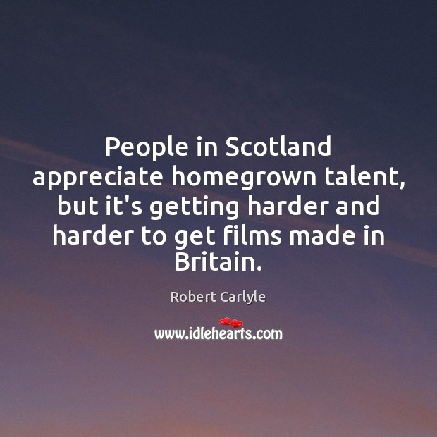 People in Scotland appreciate homegrown talent, but it’s getting harder and harder Robert Carlyle Picture Quote