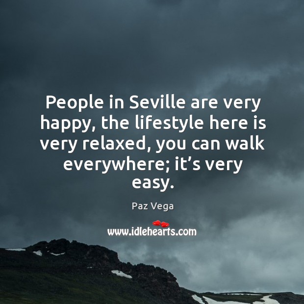 People in seville are very happy, the lifestyle here is very relaxed, you can walk everywhere; it’s very easy. Paz Vega Picture Quote