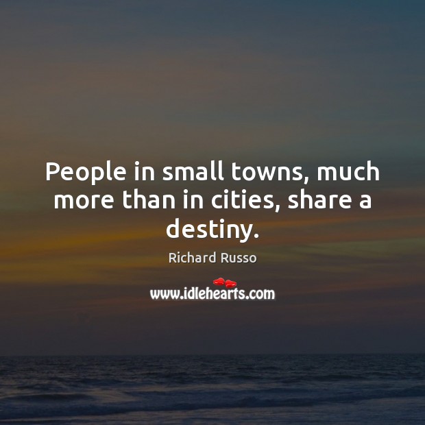People in small towns, much more than in cities, share a destiny. Richard Russo Picture Quote